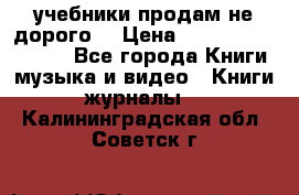 учебники продам не дорого  › Цена ­ ---------------- - Все города Книги, музыка и видео » Книги, журналы   . Калининградская обл.,Советск г.